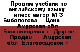 Продам учебник по английскому языку 3 класс автор М.З.Биболетова  › Цена ­ 150 - Амурская обл., Благовещенск г. Другое » Продам   . Амурская обл.,Благовещенск г.